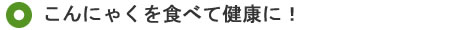 こんにゃくを食べて健康に